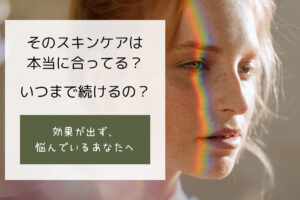 そのスキンケアいつまで続けるの?効果が出ずに悩んでいるあなたへ