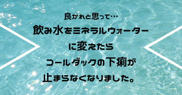 コールダックにミネラルウォーターはダメ!下痢の原因になります