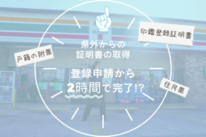 県外から戸籍の附票をコンビニで取得!登録申請が2時間で完了!?料金は?